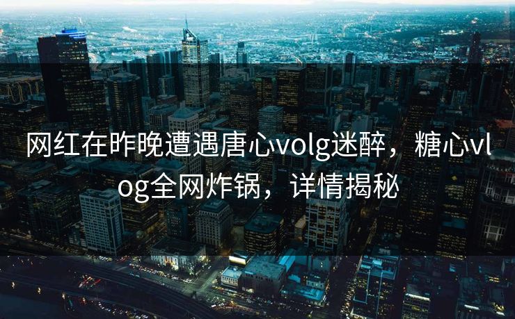 网红在昨晚遭遇唐心volg迷醉，糖心vlog全网炸锅，详情揭秘