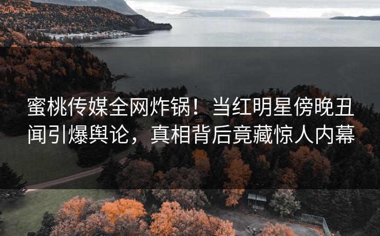 蜜桃传媒全网炸锅！当红明星傍晚丑闻引爆舆论，真相背后竟藏惊人内幕