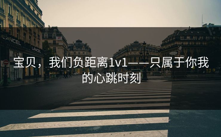 宝贝，我们负距离1v1——只属于你我的心跳时刻