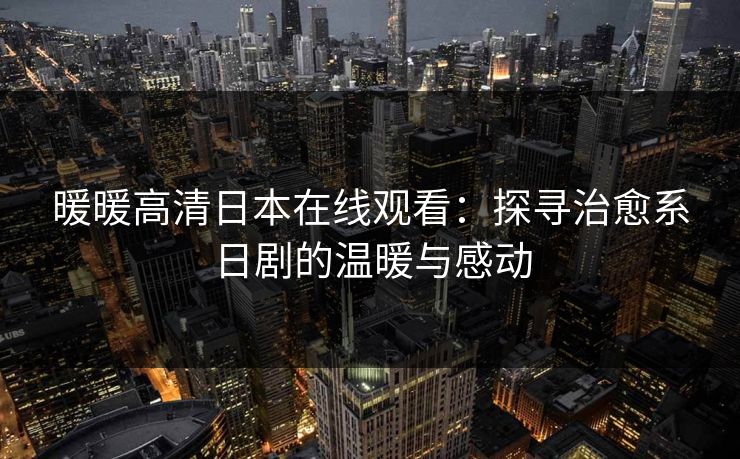 暖暖高清日本在线观看：探寻治愈系日剧的温暖与感动