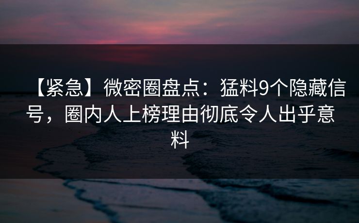 【紧急】微密圈盘点：猛料9个隐藏信号，圈内人上榜理由彻底令人出乎意料