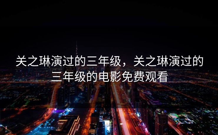 关之琳演过的三年级，关之琳演过的三年级的电影免费观看