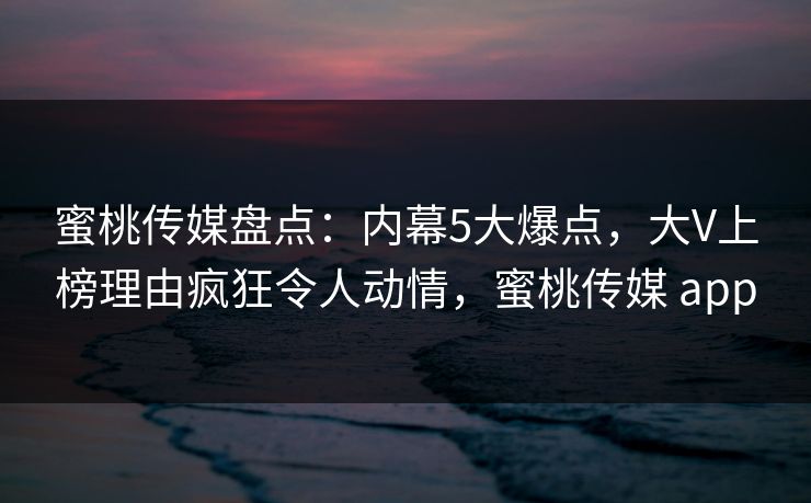 蜜桃传媒盘点：内幕5大爆点，大V上榜理由疯狂令人动情，蜜桃传媒 app