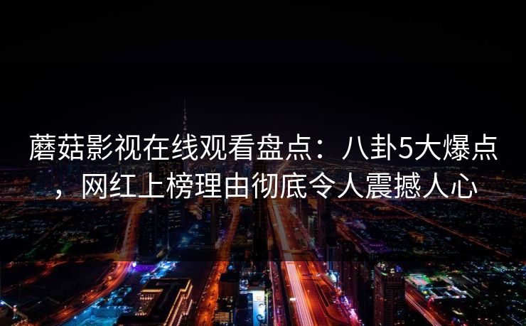 蘑菇影视在线观看盘点：八卦5大爆点，网红上榜理由彻底令人震撼人心