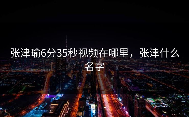 张津瑜6分35秒视频在哪里,张津什么名字