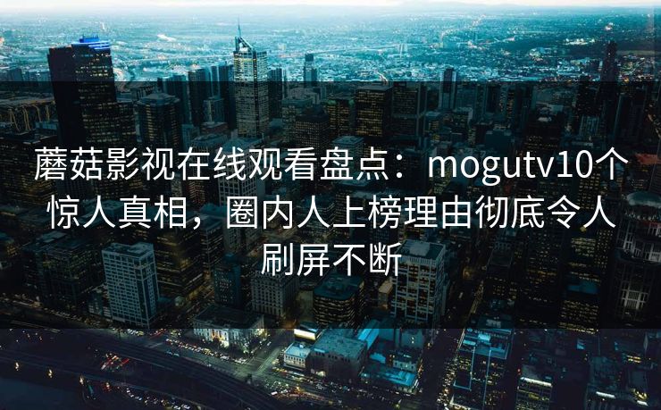 蘑菇影视在线观看盘点:mogutv10个惊人真相,圈内人上榜理由彻底令人刷屏不断