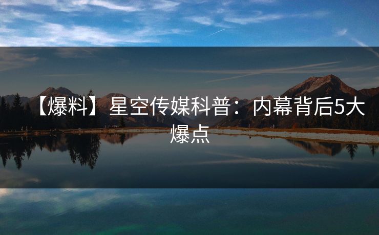 【爆料】星空传媒科普:内幕背后5大爆点