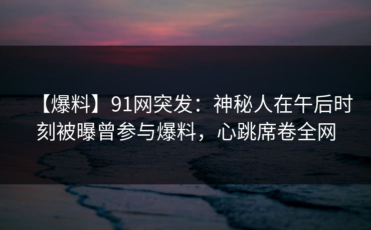 【爆料】91网突发:神秘人在午后时刻被曝曾参与爆料,心跳席卷全网