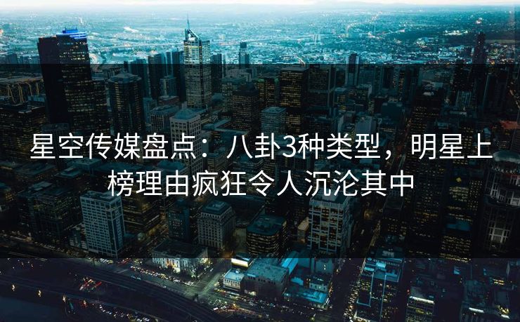 星空传媒盘点：八卦3种类型，明星上榜理由疯狂令人沉沦其中