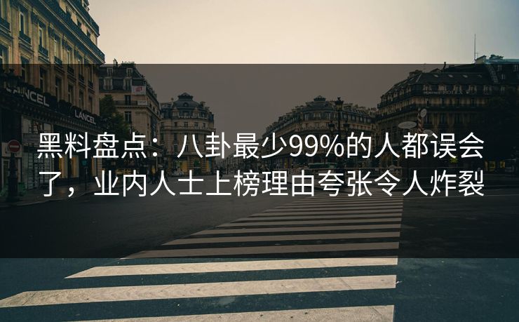 黑料盘点:八卦最少99%的人都误会了,业内人士上榜理由夸张令人炸裂