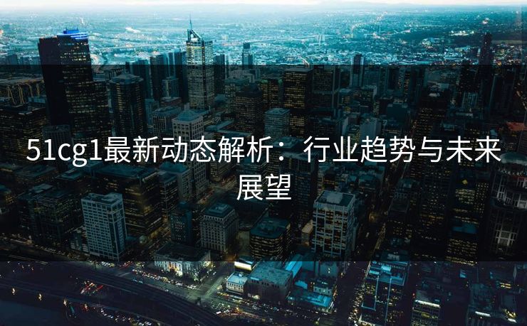 51cg1最新动态解析:行业趋势与未来展望