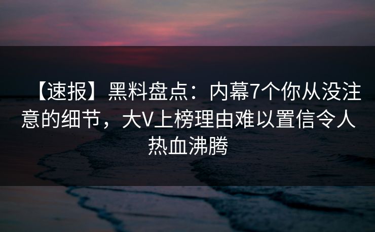 【速报】黑料盘点：内幕7个你从没注意的细节，大V上榜理由难以置信令人热血沸腾  第1张