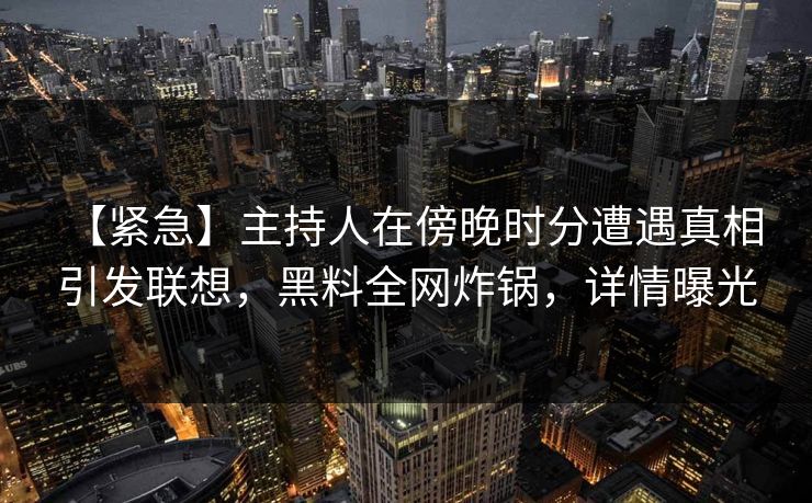 【紧急】主持人在傍晚时分遭遇真相 引发联想，黑料全网炸锅，详情曝光  第1张