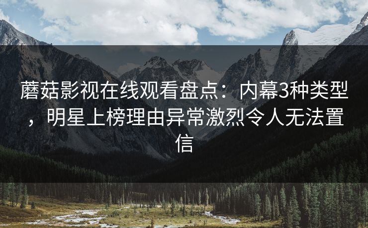 蘑菇影视在线观看盘点：内幕3种类型，明星上榜理由异常激烈令人无法置信