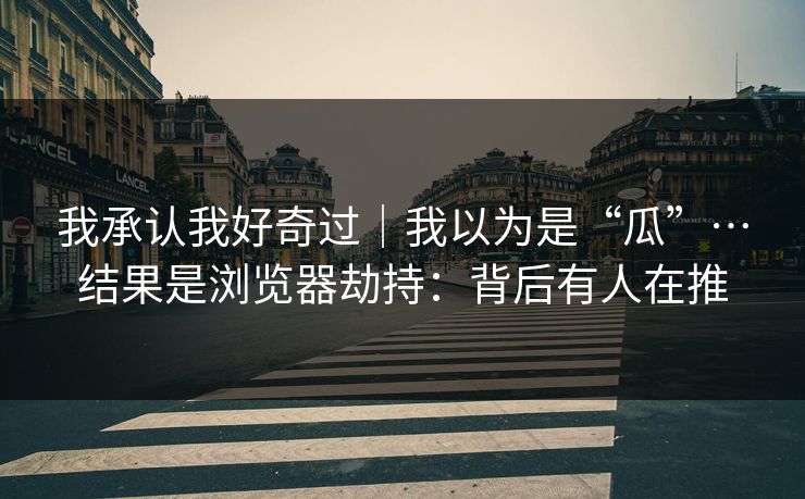 我承认我好奇过｜我以为是“瓜”…结果是浏览器劫持：背后有人在推