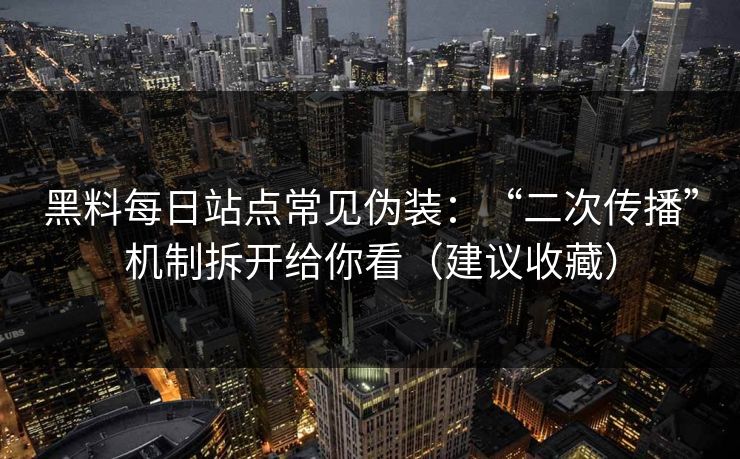黑料每日站点常见伪装：“二次传播”机制拆开给你看（建议收藏）
