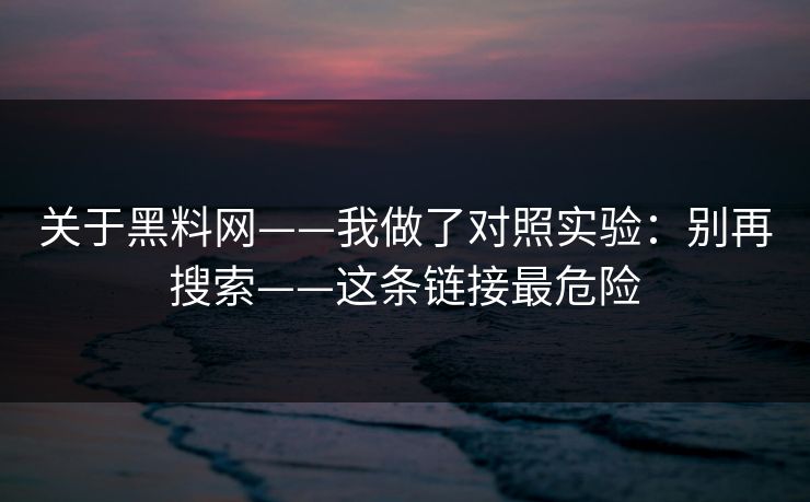 关于黑料网——我做了对照实验：别再搜索——这条链接最危险