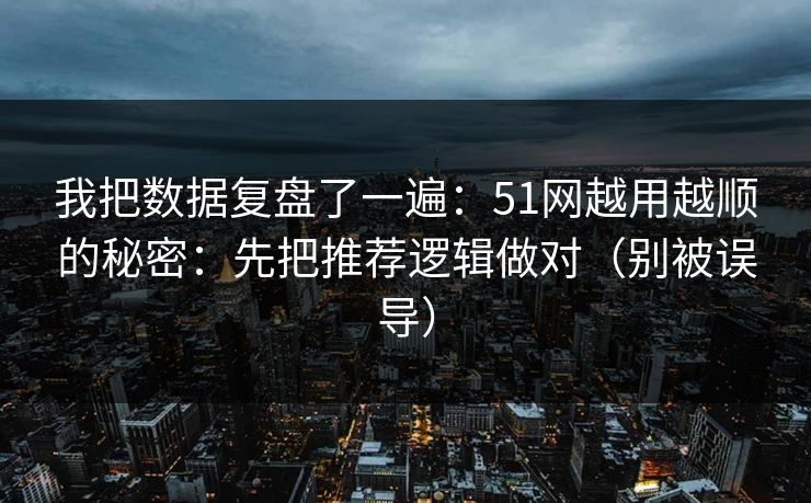 我把数据复盘了一遍:51网越用越顺的秘密:先把推荐逻辑做对(别被误导)