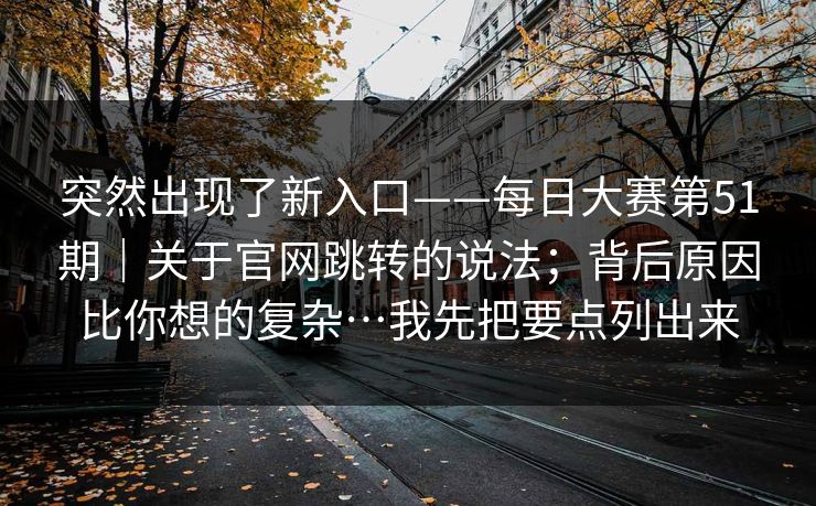 突然出现了新入口——每日大赛第51期｜关于官网跳转的说法；背后原因比你想的复杂…我先把要点列出来