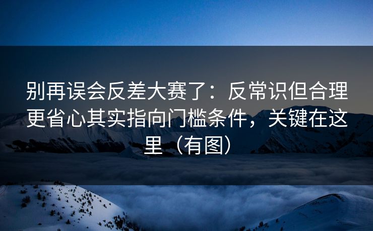 别再误会反差大赛了:反常识但合理更省心其实指向门槛条件,关键在这里(有图)