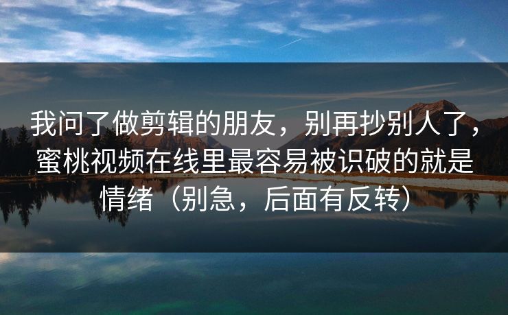 我问了做剪辑的朋友,别再抄别人了,蜜桃视频在线里最容易被识破的就是情绪(别急,后面有反转)