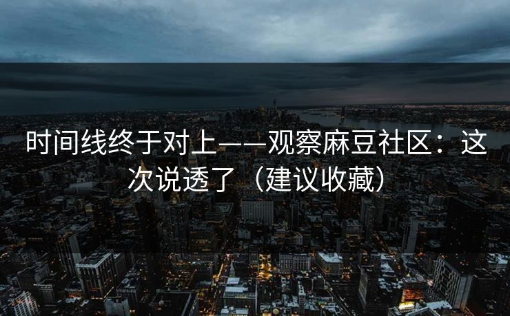 时间线终于对上——观察麻豆社区:这次说透了(建议收藏)