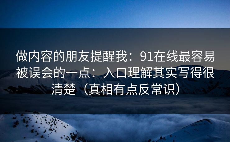 做内容的朋友提醒我:91在线最容易被误会的一点:入口理解其实写得很清楚(真相有点反常识)