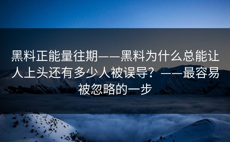 黑料正能量往期——黑料为什么总能让人上头还有多少人被误导?——最容易被忽略的一步