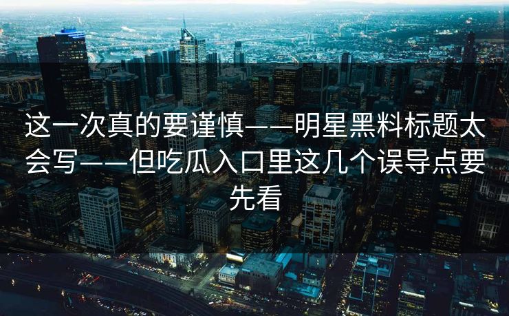这一次真的要谨慎——明星黑料标题太会写——但吃瓜入口里这几个误导点要先看  第1张