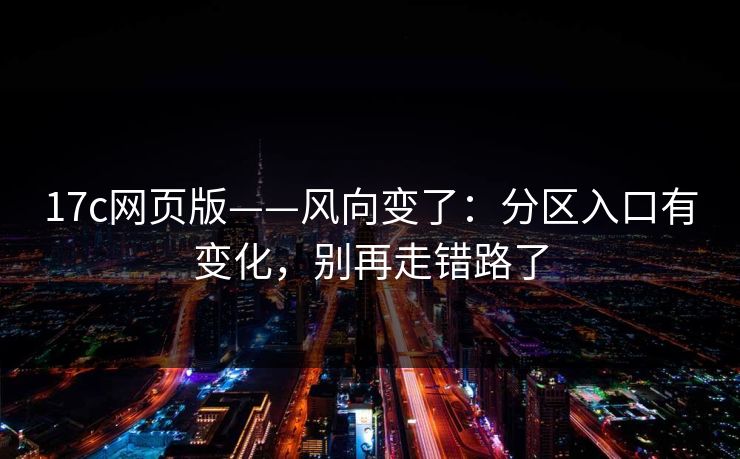 17c网页版——风向变了：分区入口有变化，别再走错路了  第1张