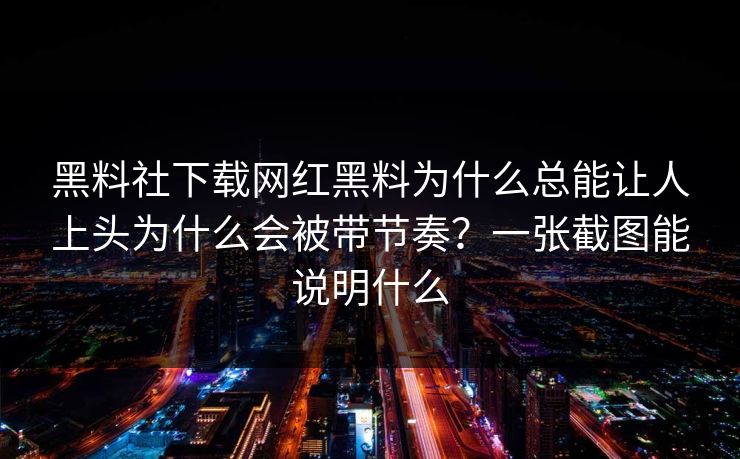 黑料社下载网红黑料为什么总能让人上头为什么会被带节奏？一张截图能说明什么  第1张