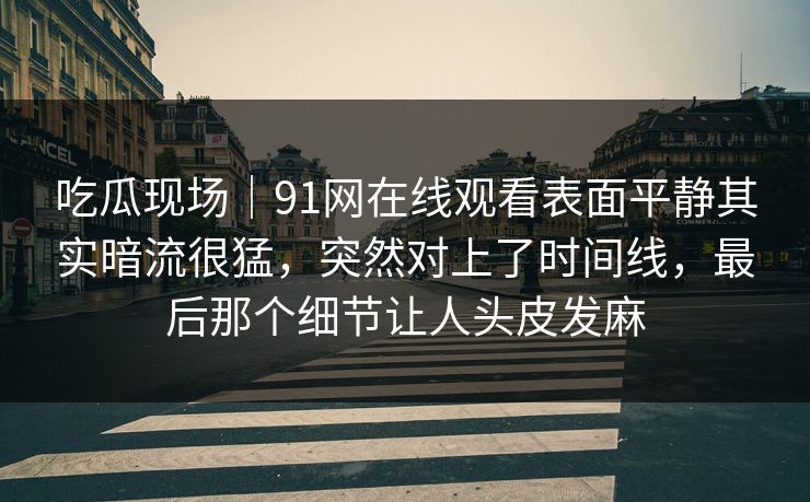 吃瓜现场｜91网在线观看表面平静其实暗流很猛，突然对上了时间线，最后那个细节让人头皮发麻