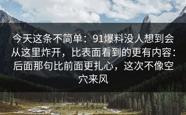 今天这条不简单：91爆料没人想到会从这里炸开，比表面看到的更有内容：后面那句比前面更扎心，这次不像空穴来风