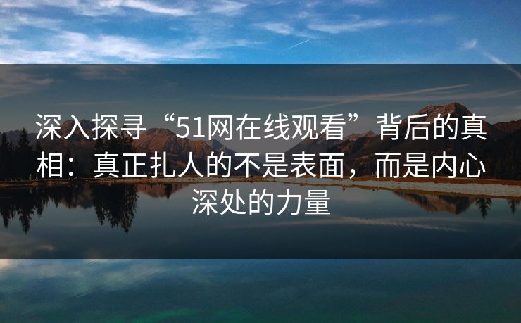 深入探寻“51网在线观看”背后的真相：真正扎人的不是表面，而是内心深处的力量  第1张