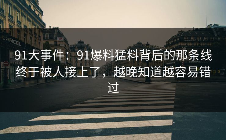 91大事件：91爆料猛料背后的那条线终于被人接上了，越晚知道越容易错过