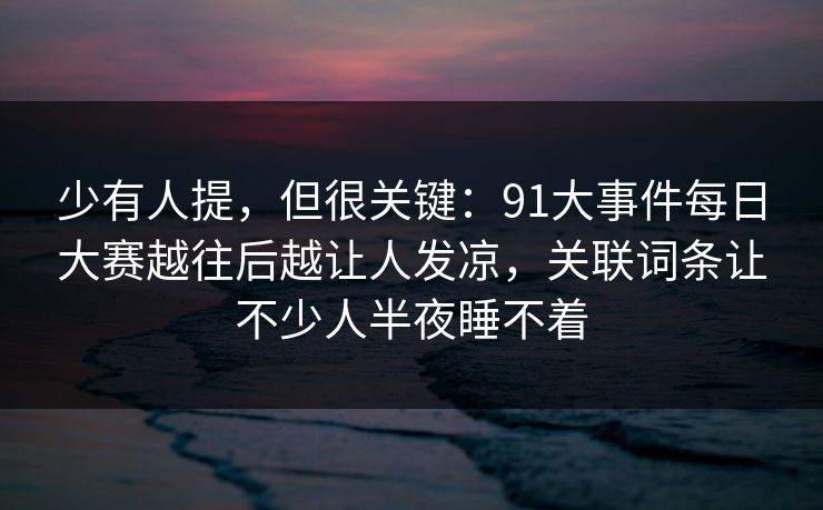 少有人提,但很关键:91大事件每日大赛越往后越让人发凉,关联词条让不少人半夜睡不着